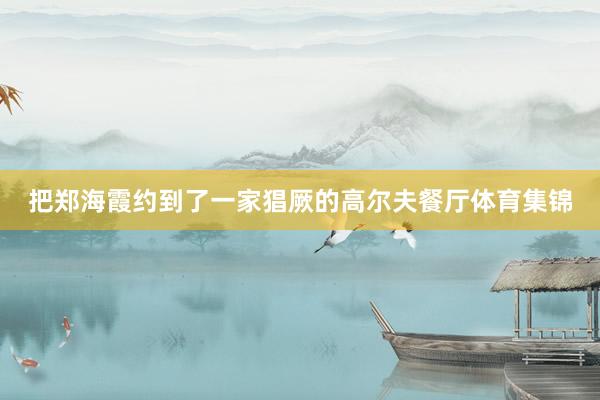 把郑海霞约到了一家猖厥的高尔夫餐厅体育集锦