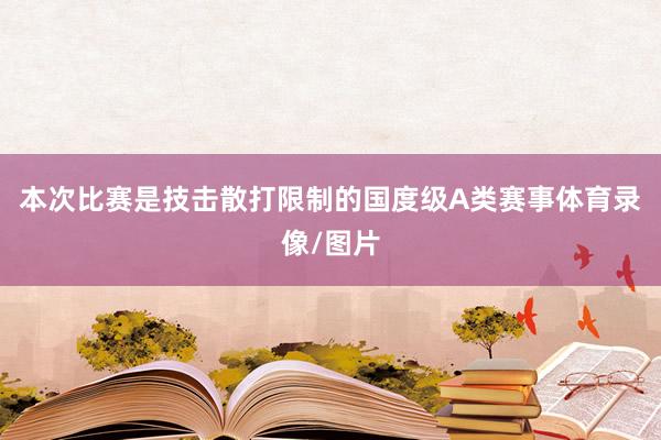本次比赛是技击散打限制的国度级A类赛事体育录像/图片