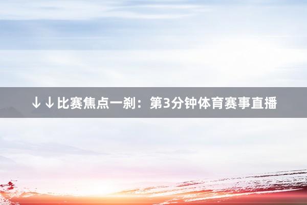 ↓↓比赛焦点一刹:第3分钟体育赛事直播