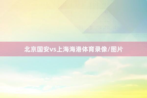 北京国安vs上海海港体育录像/图片