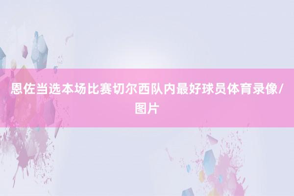 恩佐当选本场比赛切尔西队内最好球员体育录像/图片