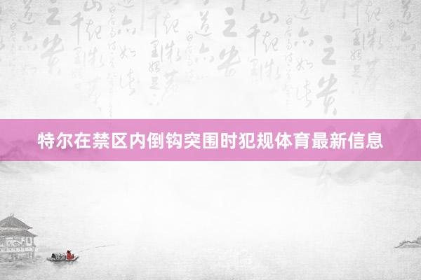 特尔在禁区内倒钩突围时犯规体育最新信息
