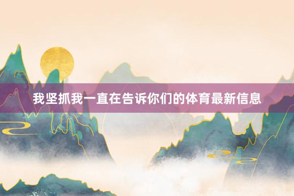 我坚抓我一直在告诉你们的体育最新信息