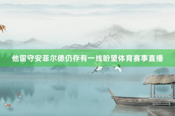 他留守安菲尔德仍存有一线盼望体育赛事直播