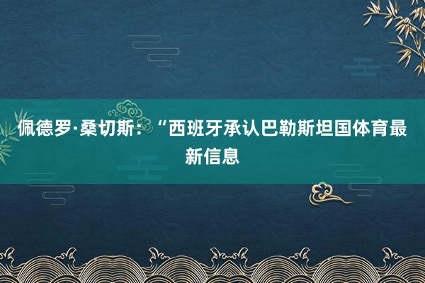 佩德罗·桑切斯:“西班牙承认巴勒斯坦国体育最新信息
