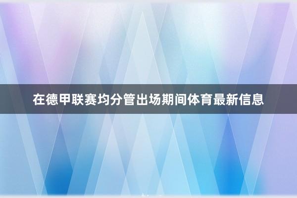 在德甲联赛均分管出场期间体育最新信息