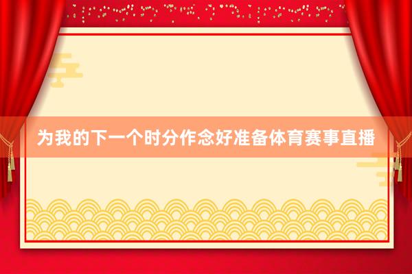 为我的下一个时分作念好准备体育赛事直播