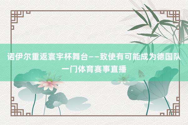 诺伊尔重返寰宇杯舞台——致使有可能成为德国队一门体育赛事直播