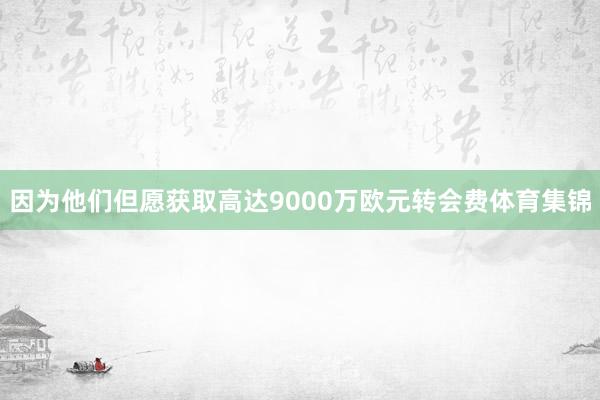 因为他们但愿获取高达9000万欧元转会费体育集锦