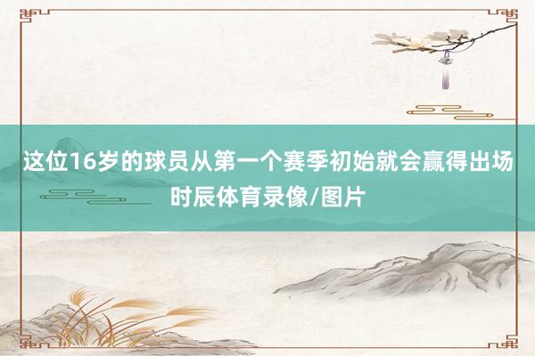 这位16岁的球员从第一个赛季初始就会赢得出场时辰体育录像/图片