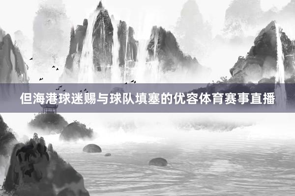 但海港球迷赐与球队填塞的优容体育赛事直播