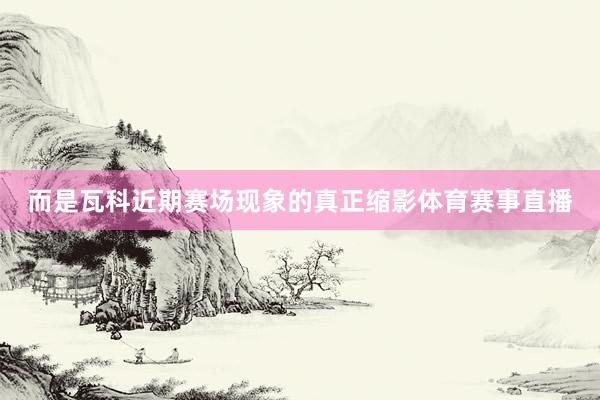 而是瓦科近期赛场现象的真正缩影体育赛事直播