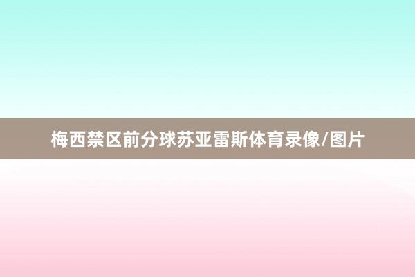 梅西禁区前分球苏亚雷斯体育录像/图片