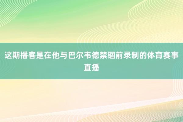 这期播客是在他与巴尔韦德禁锢前录制的体育赛事直播