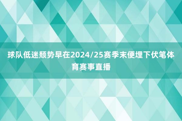 球队低迷颓势早在2024/25赛季末便埋下伏笔体育赛事直播