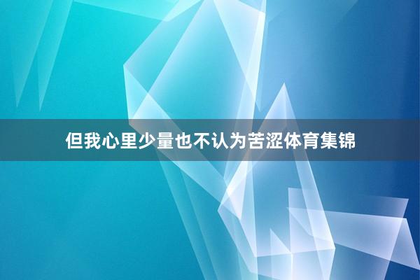 但我心里少量也不认为苦涩体育集锦