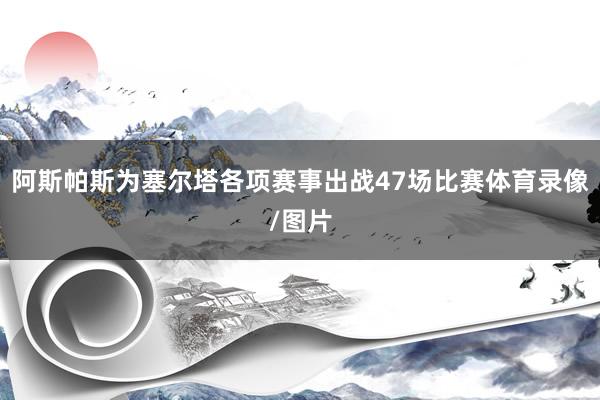 阿斯帕斯为塞尔塔各项赛事出战47场比赛体育录像/图片