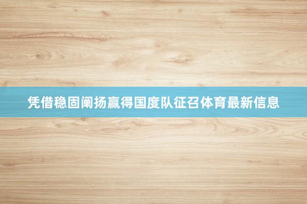 凭借稳固阐扬赢得国度队征召体育最新信息