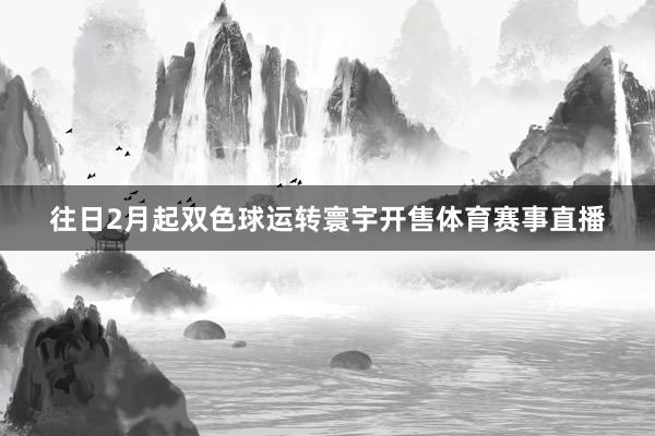 往日2月起双色球运转寰宇开售体育赛事直播