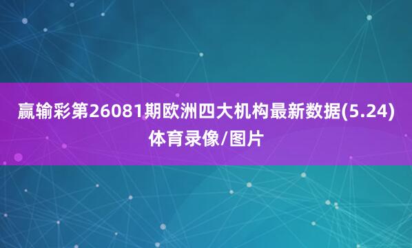 赢输彩第26081期欧洲四大机构最新数据(5.24)体育录像/图片