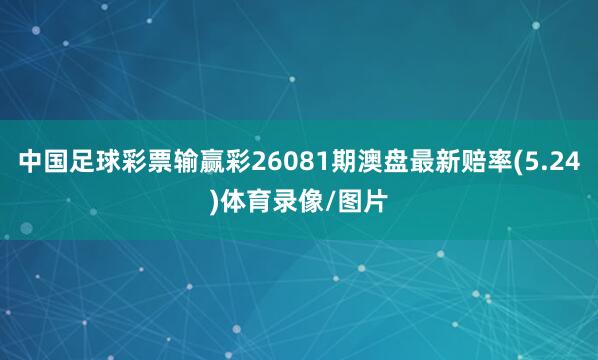 中国足球彩票输赢彩26081期澳盘最新赔率(5.24)体育录像/图片
