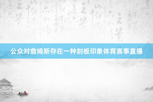 公众对詹姆斯存在一种刻板印象体育赛事直播