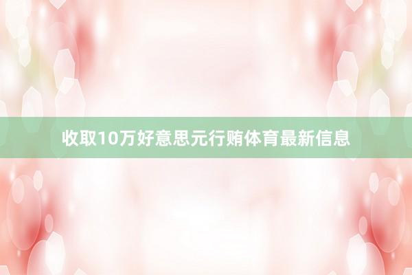 收取10万好意思元行贿体育最新信息