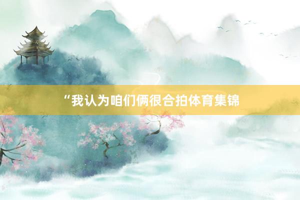 “我认为咱们俩很合拍体育集锦