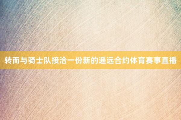 转而与骑士队接洽一份新的遥远合约体育赛事直播