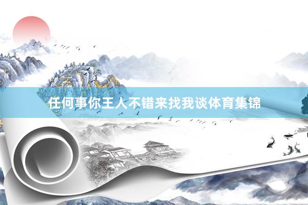 任何事你王人不错来找我谈体育集锦
