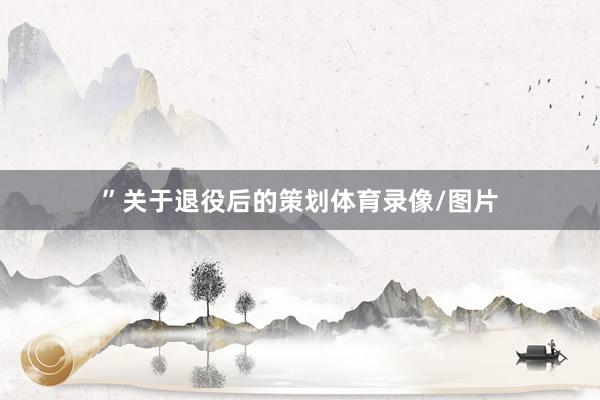 ”　　关于退役后的策划体育录像/图片