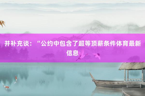 并补充谈：“公约中包含了超等顶薪条件体育最新信息
