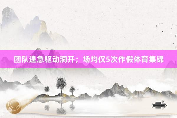 团队遑急驱动洞开；场均仅5次作假体育集锦