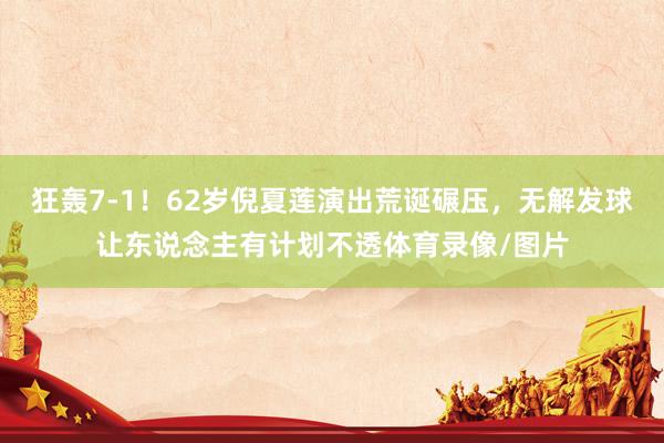 狂轰7-1！62岁倪夏莲演出荒诞碾压，无解发球让东说念主有计划不透体育录像/图片