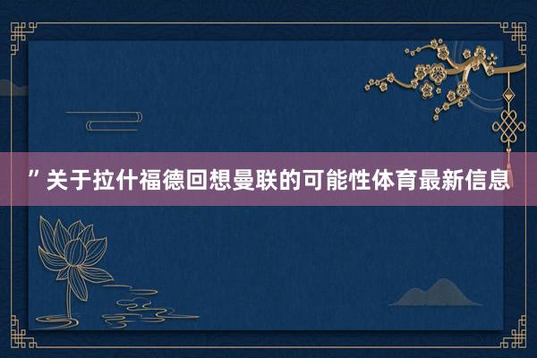 ”关于拉什福德回想曼联的可能性体育最新信息