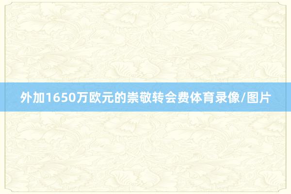外加1650万欧元的崇敬转会费体育录像/图片