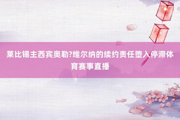 莱比锡主西宾奥勒?维尔纳的续约责任堕入停滞体育赛事直播