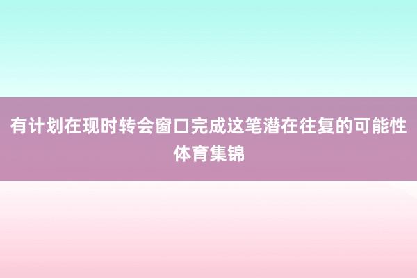 有计划在现时转会窗口完成这笔潜在往复的可能性体育集锦
