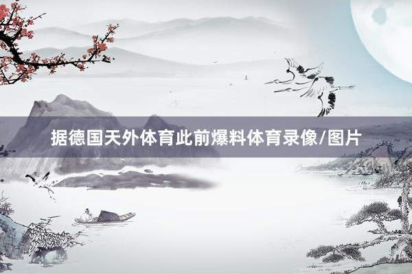 据德国天外体育此前爆料体育录像/图片