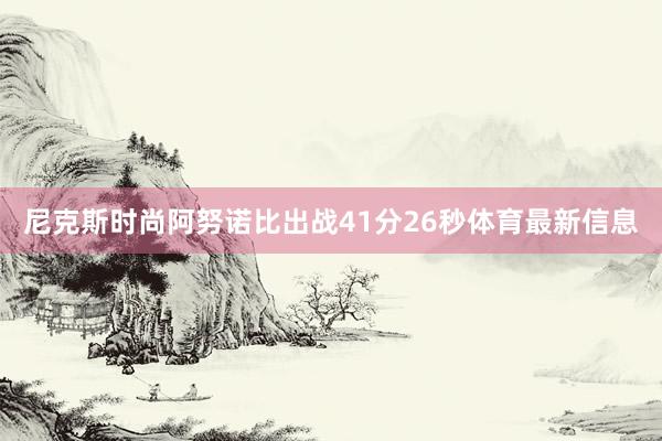 尼克斯时尚阿努诺比出战41分26秒体育最新信息