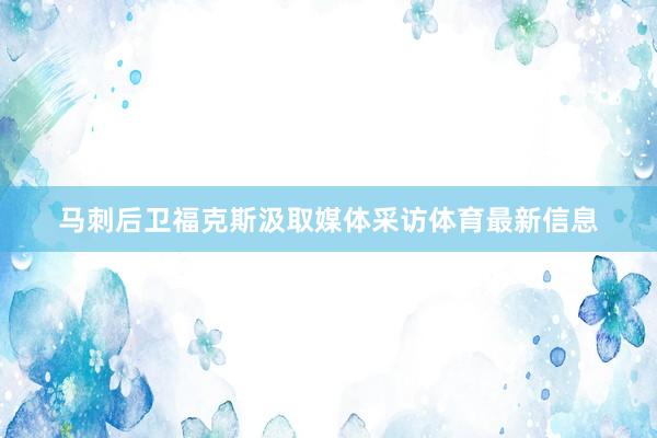 马刺后卫福克斯汲取媒体采访体育最新信息