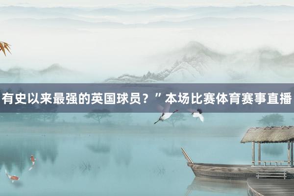 有史以来最强的英国球员？”本场比赛体育赛事直播