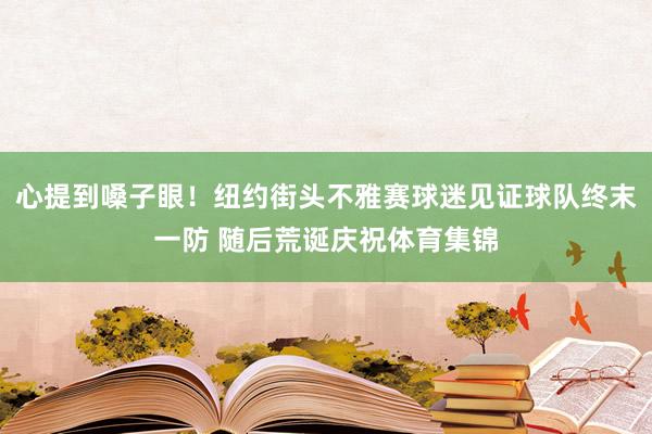 心提到嗓子眼！纽约街头不雅赛球迷见证球队终末一防 随后荒诞庆祝体育集锦