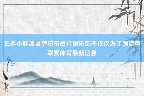正本小胖加盟萨尔布吕肯俱乐部不仅仅为了踢德甲联赛体育最新信息
