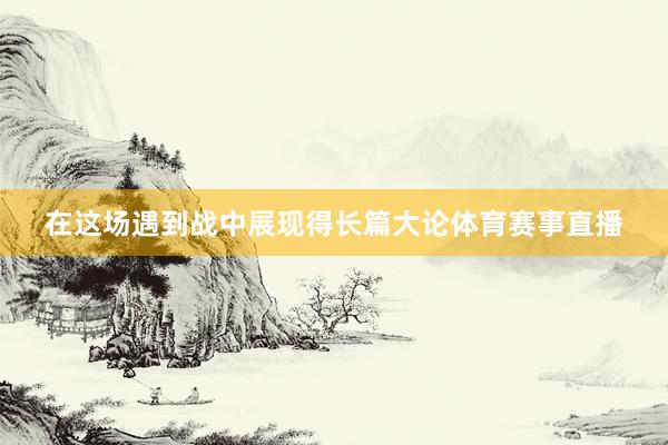 在这场遇到战中展现得长篇大论体育赛事直播
