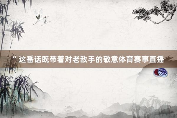 ”这番话既带着对老敌手的敬意体育赛事直播