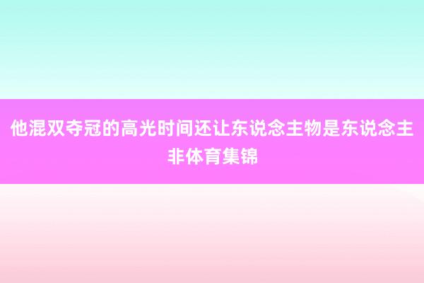 他混双夺冠的高光时间还让东说念主物是东说念主非体育集锦