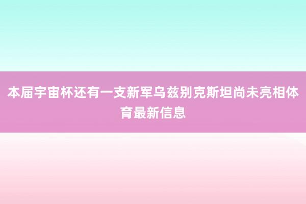 本届宇宙杯还有一支新军乌兹别克斯坦尚未亮相体育最新信息