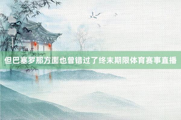 但巴塞罗那方面也曾错过了终末期限体育赛事直播