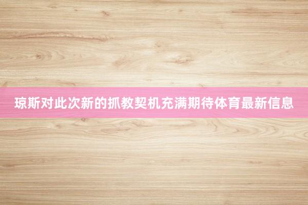 琼斯对此次新的抓教契机充满期待体育最新信息